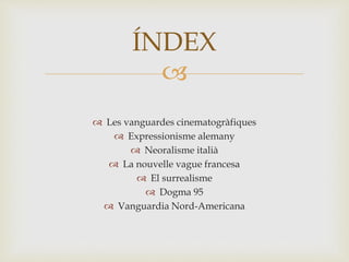 
 Les vanguardes cinematogràfiques
 Expressionisme alemany
 Neoralisme italià
 La nouvelle vague francesa
 El surrealisme
 Dogma 95
 Vanguardia Nord-Americana
ÍNDEX
 