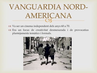 
 Va ser un cinema independent dels anys 60 a 70.
 Era un focus de creativitat desmesurada i de provocatius
plantejaments temàtics i formals.
VANGUARDIA NORD-
AMERICANA
 
