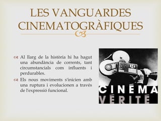 
 Al llarg de la història hi ha hagut
una abundància de corrents, tant
circumstancials com influents i
perdurables.
 Els nous moviments s'inicien amb
una ruptura i evolucionen a través
de l'expressió funcional.
LES VANGUARDES
CINEMATOGRÀFIQUES
 