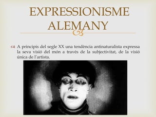 
 A principis del segle XX una tendència antinaturalista expressa
la seva visió del món a través de la subjectivitat, de la visió
única de l’artista.
EXPRESSIONISME
ALEMANY
 