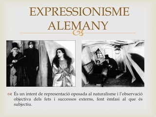 
 És un intent de representació oposada al naturalisme i l’observació
objectiva dels fets i successos externs, fent èmfasi al que és
subjectiu.
EXPRESSIONISME
ALEMANY
 
