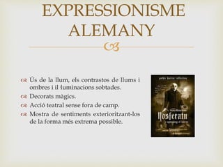 
 Ús de la llum, els contrastos de llums i
ombres i il·luminacions sobtades.
 Decorats màgics.
 Acció teatral sense fora de camp.
 Mostra de sentiments exterioritzant-los
de la forma més extrema possible.
EXPRESSIONISME
ALEMANY
 