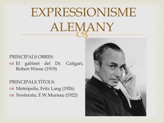 
PRINCIPALS OBRES:
 El gabinet del Dr. Caligari,
Robert Wiene (1919)
PRINCIPALS TÍTOLS:
 Metròpolis, Fritz Lang (1926)
 Nosferatu, F.W.Murnau (1922)
EXPRESSIONISME
ALEMANY
 