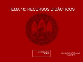 TEMA 10: RECURSOS DIDÁCTICOS
Alfonso Valero Valenzuela
Curso 15/16
 