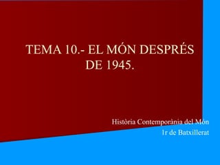 TEMA 10.- EL MÓN DESPRÉS
DE 1945.
Història Contemporània del Món
1r de Batxillerat
 