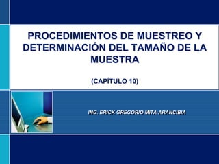 PROCEDIMIENTOS DE MUESTREO Y
DETERMINACIÓN DEL TAMAÑO DE LA
MUESTRA
(CAPÍTULO 10)
ING. ERICK GREGORIO MITA ARANCIBIA
 