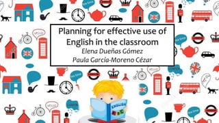 Planning for effective use of
English in the classroom
Elena Dueñas Gómez
Paula García-Moreno Cézar
 