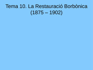 Tema 10. La Restauració Borbònica
(1875 – 1902)
 