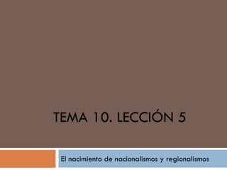 TEMA 10. LECCIÓN 5
El nacimiento de nacionalismos y regionalismos
 
