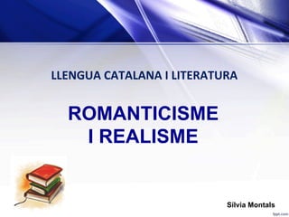 LLENGUA	CATALANA	I	LITERATURA	
Sílvia Montals
ROMANTICISME
I REALISME
 