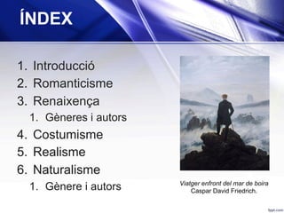 ÍNDEX
1.  Introducció
2.  Romanticisme
3.  Renaixença
1.  Gèneres i autors
4.  Costumisme
5.  Realisme
6.  Naturalisme
1.  Gènere i autors Viatger enfront del mar de boira
Caspar David Friedrich.
 