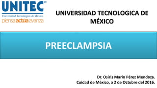 PREECLAMPSIA
UNIVERSIDAD TECNOLOGICA DE
MÉXICO
Dr. Osiris Mario Pérez Mendoza.
Cuidad de México, a 2 de Octubre del 2016.
 