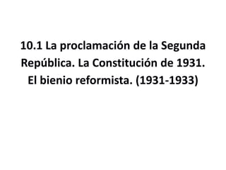 10.1 La proclamación de la Segunda
República. La Constitución de 1931.
El bienio reformista. (1931-1933)
 