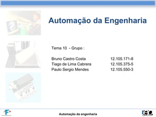 Automação da Engenharia Tema 10  - Grupo : Bruno Castro Costa   12.105.171-8  Tiago de Lima Cabrera   12.105.375-5  Paulo Sergio Mendes   12.105.550-3 