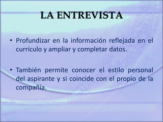 LA ENTREVISTA
• Profundizar en la información reflejada en el
currículo y ampliar y completar datos.
• También permite conocer el estilo personal
del aspirante y si coincide con el propio de la
compañía.
 