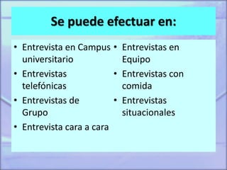 Se puede efectuar en:
• Entrevista en Campus
universitario
• Entrevistas
telefónicas
• Entrevistas de
Grupo
• Entrevista cara a cara
• Entrevistas en
Equipo
• Entrevistas con
comida
• Entrevistas
situacionales
 