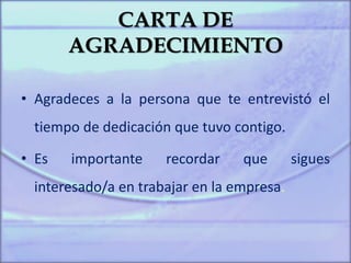 CARTA DE
AGRADECIMIENTO
• Agradeces a la persona que te entrevistó el
tiempo de dedicación que tuvo contigo.
• Es importante recordar que sigues
interesado/a en trabajar en la empresa.
 