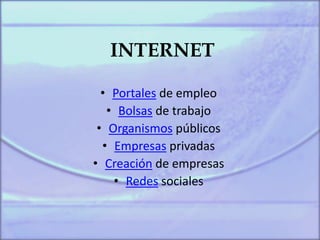 INTERNET
• Portales de empleo
• Bolsas de trabajo
• Organismos públicos
• Empresas privadas
• Creación de empresas
• Redes sociales
 