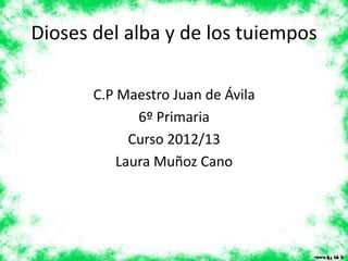 Dioses del alba y de los tuiempos

       C.P Maestro Juan de Ávila
              6º Primaria
             Curso 2012/13
           Laura Muñoz Cano
 