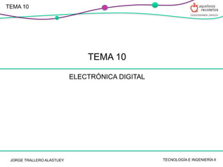 TEMA 10
ELECTRÓNICA DIGITAL
TECNOLOGÍA E INGENIERÍA II
JORGE TRALLERO ALASTUEY
TEMA 10
 