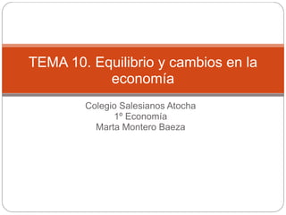 TEMA 10. Equilibrio y cambios en la
           economía
        Colegio Salesianos Atocha
              1º Economía
          Marta Montero Baeza
 
