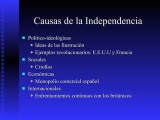 Causas de la Independencia Político-ideológicas Ideas de las Ilustración Ejemplos revolucionarios: E.E.U.U y Francia Sociales  Criollos  Económicas Monopolio comercial español Internacionales Enfrentamientos continuos con los británicos 
