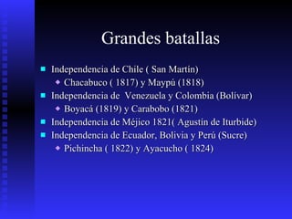 Grandes batallas Independencia de Chile ( San Martín) Chacabuco ( 1817) y Maypú (1818) Independencia de  Venezuela y Colombia (Bolívar) Boyacá (1819) y Carabobo (1821) Independencia de Méjico 1821( Agustín de Iturbide) Independencia de Ecuador, Bolivia y Perú (Sucre) Pichincha ( 1822) y Ayacucho ( 1824) 