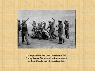 La represión fue una constante del
franquismo. Se atenuó o incrementó
en función de las circunstancias.
 