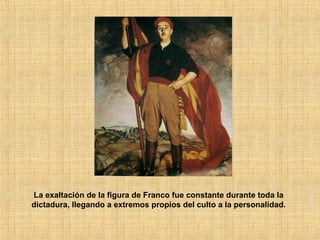 La exaltación de la figura de Franco fue constante durante toda la
dictadura, llegando a extremos propios del culto a la personalidad.
 