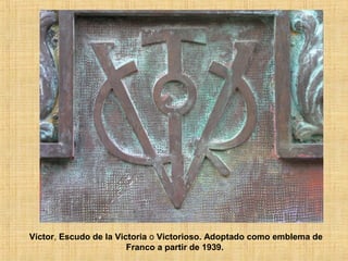 Víctor, Escudo de la Victoria o Victorioso. Adoptado como emblema de
Franco a partir de 1939.
 