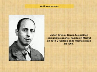 Julián Grimau García fue político
comunista español, nacido en Madrid
en 1911 y fusilado en la misma ciudad
en 1963.
Anticomunismo
 