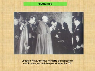 CATÓLICOS
Joaquín Ruiz Jiménez, ministro de educación
con Franco, es recibido por el papa Pío XII.
 