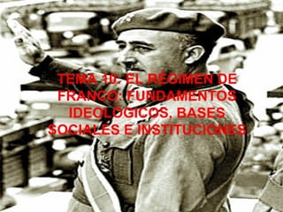 TEMA 10: EL RÉGIMEN DE FRANCO: FUNDAMENTOS IDEOLÓGICOS, BASES SOCIALES E INSTITUCIONES 