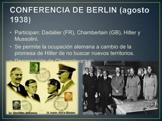 CONFERENCIA DE BERLIN (agosto 1938)Participan: Dadalier (FR), Chamberlain (GB), Hitler y Mussolini.Se permite la ocupación alemana a cambio de la promesa de Hitler de no buscar nuevos territorios.Desaparición de Checoslovaquia