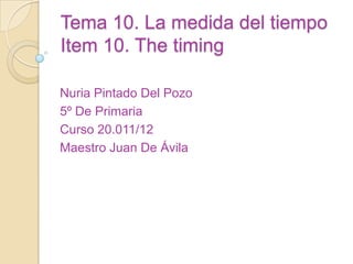 Tema 10. La medida del tiempo
Item 10. The timing

Nuria Pintado Del Pozo
5º De Primaria
Curso 20.011/12
Maestro Juan De Ávila
 