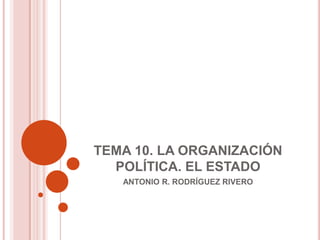 TEMA 10. LA ORGANIZACIÓN
  POLÍTICA. EL ESTADO
   ANTONIO R. RODRÍGUEZ RIVERO
 
