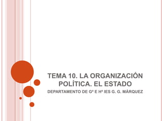 TEMA 10. LA ORGANIZACIÓN
  POLÍTICA. EL ESTADO
DEPARTAMENTO DE Gª E Hª IES G. G. MÁRQUEZ
 
