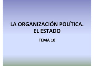 LA ORGANIZACIÓN POLÍTICA.
EL ESTADO
TEMA 10
 
