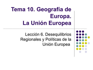 Tema 10. Geografía de Europa. La Unión Europea Lección 6. Desequilibrios Regionales y Políticas de la Unión Europea  