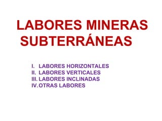 LABORES MINERAS 
SUBTERRÁNEAS 
I. LABORES HORIZONTALES 
II. LABORES VERTICALES 
III. LABORES INCLINADAS 
IV.OTRAS LABORES 
 