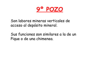 9º POZO 
Son labores mineras verticales de 
acceso al depósito mineral. 
Sus funciones son similares a la de un 
Pique o de una chimenea. 
 