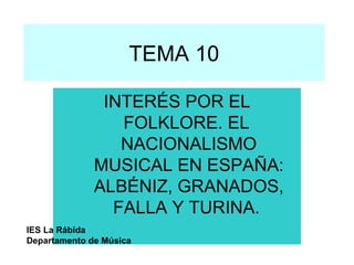 TEMA 10 INTERÉS POR EL FOLKLORE. EL  NACIONALISMO MUSICAL EN ESPAÑA: ALBÉNIZ, GRANADOS, FALLA Y TURINA.   IES La Rábida Departamento de Música 