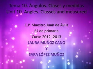 Tema 10. Ángulos. Clases y medidas
Unit 10. Angles. Classes and measured

        C.P. Maestro Juan de Ávila
              6º de primaria
             Curso 2012 -2013
 