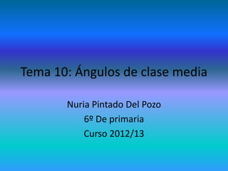 Tema 10: Ángulos de clase media

       Nuria Pintado Del Pozo
           6º De primaria
           Curso 2012/13
 