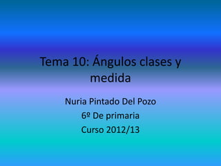 Tema 10: Ángulos clases y
        medida
    Nuria Pintado Del Pozo
        6º De primaria
        Curso 2012/13
 
