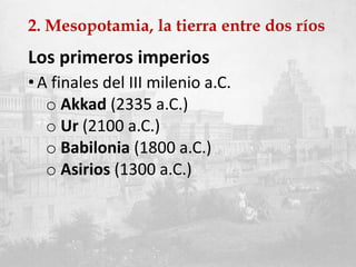 2. Mesopotamia, la tierra entre dos ríos
Los primeros imperios
•A finales del III milenio a.C.
o Akkad (2335 a.C.)
o Ur (2100 a.C.)
o Babilonia (1800 a.C.)
o Asirios (1300 a.C.)
 