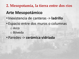 2. Mesopotamia, la tierra entre dos ríos
Arte Mesopotámico
•Inexistencia de canteras -> ladrillo
•Espacio entre dos muros o columnas
o Arco
o Bóveda
•Paredes -> cerámica vidriada
 