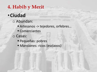 4. Habib y Merit
•Ciudad
o Abundan:
 Artesanos -> tejedores, orfebres…
 Comerciantes
o Casas:
 Pequeñas: pobres
 Mansiones: ricos (esclavos)
 