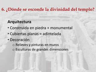 Arquitectura
• Construida en piedra + monumental
• Cubiertas planas = adintelada
• Decoración
o Relieves y pinturas en muros
o Esculturas de grandes dimensiones
6. ¿Dónde se esconde la divinidad del templo?
 
