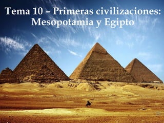 Tema 10 – Primeras civilizaciones:
Mesopotamia y Egipto
 